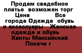Продам свадебное платье, возможен торг › Цена ­ 20 000 - Все города Одежда, обувь и аксессуары » Женская одежда и обувь   . Ханты-Мансийский,Покачи г.